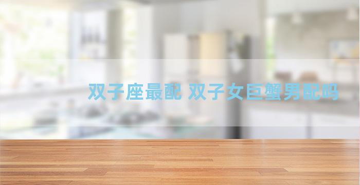 双子座最配 双子女巨蟹男配吗